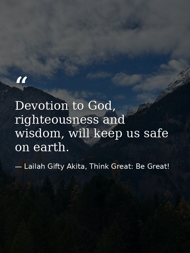 Devotion to God, righteousness and wisdom, will keep us safe on earth. — Lailah Gifty Akita, Think Great: Be Great!