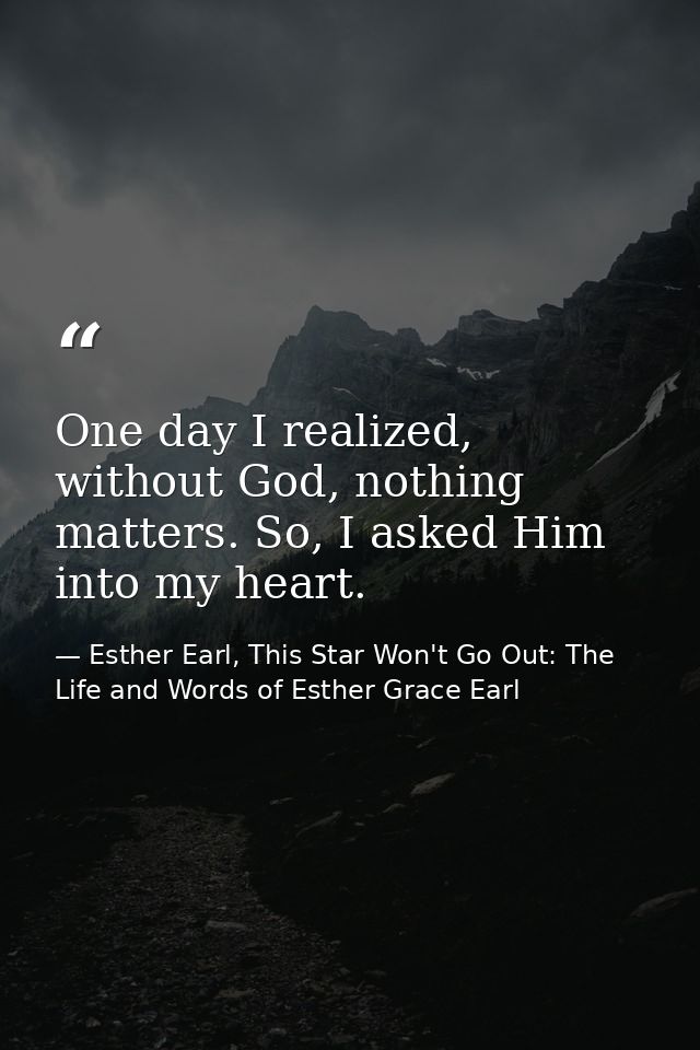 One day I realized, without God, nothing matters. So, I asked Him into my heart. — Esther Earl, This Star Won't Go Out: The Life and Words of Esther Grace Earl