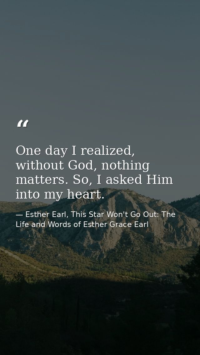 One day I realized, without God, nothing matters. So, I asked Him into my heart. — Esther Earl, This Star Won't Go Out: The Life and Words of Esther Grace Earl