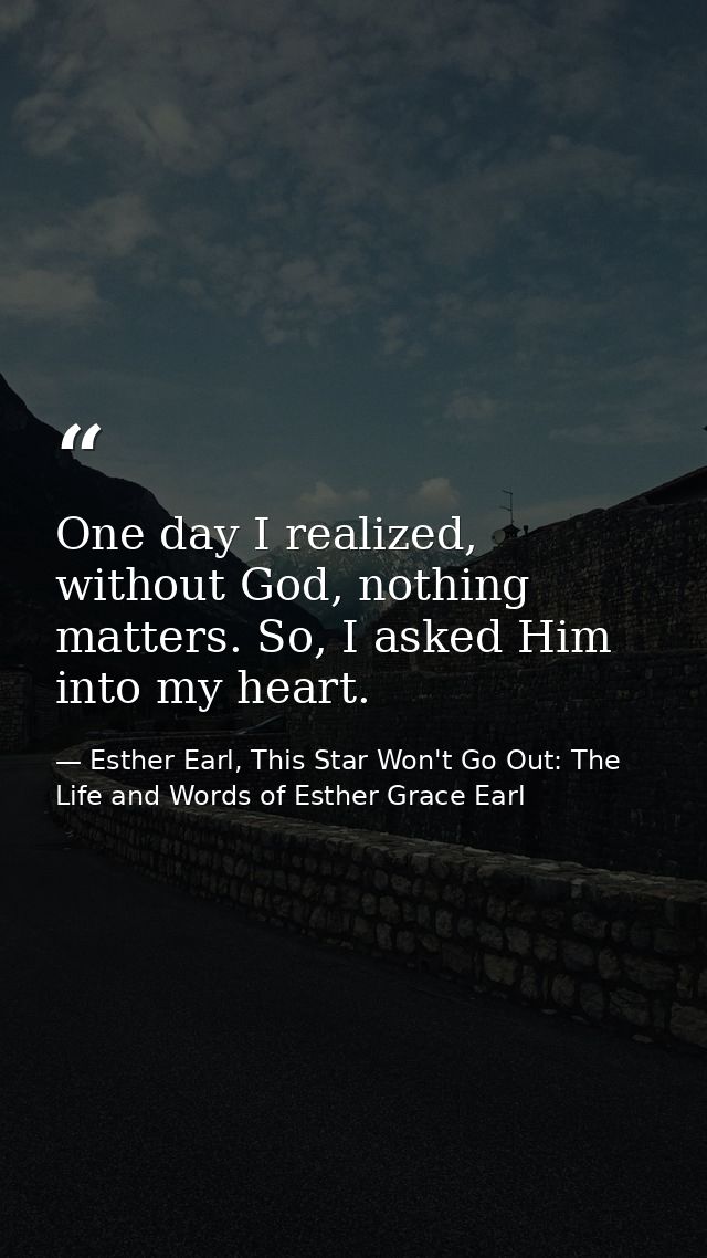 One day I realized, without God, nothing matters. So, I asked Him into my heart. — Esther Earl, This Star Won't Go Out: The Life and Words of Esther Grace Earl