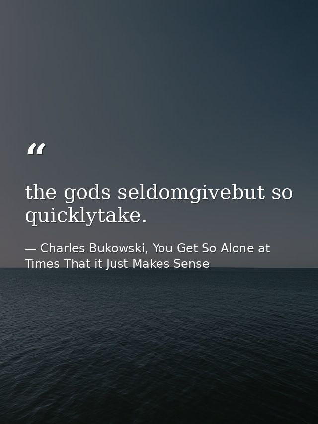 the gods seldomgivebut so quicklytake. — Charles Bukowski, You Get So Alone at Times That it Just Makes Sense