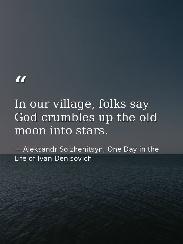 In our village, folks say God crumbles up the old moon into stars. — Aleksandr Solzhenitsyn, One Day in the Life of Ivan Denisovich