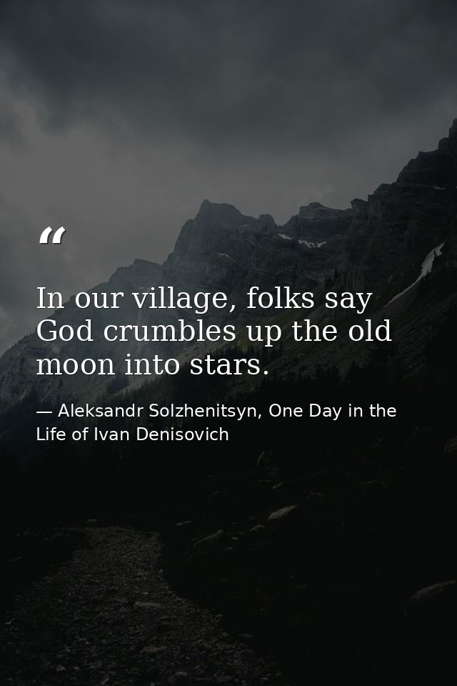 In our village, folks say God crumbles up the old moon into stars. — Aleksandr Solzhenitsyn, One Day in the Life of Ivan Denisovich