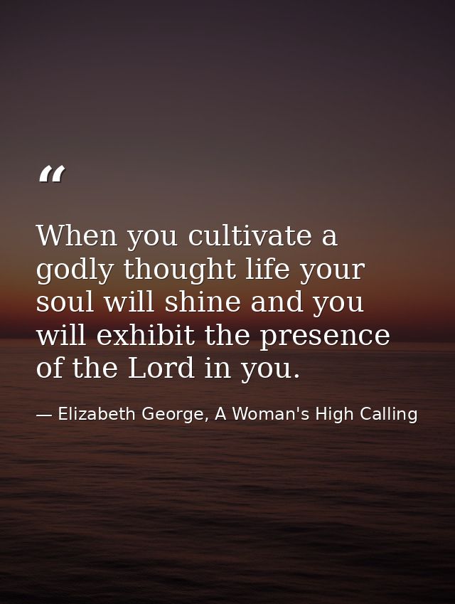When you cultivate a godly thought life your soul will shine and you will exhibit the presence of the Lord in you. — Elizabeth George, A Woman's High Calling