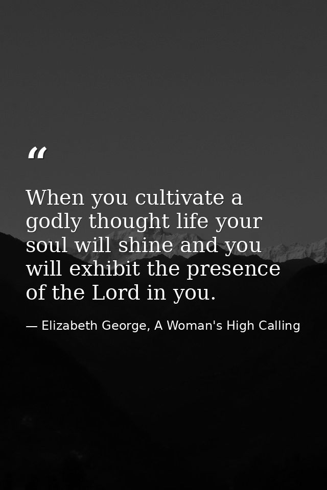 When you cultivate a godly thought life your soul will shine and you will exhibit the presence of the Lord in you. — Elizabeth George, A Woman's High Calling