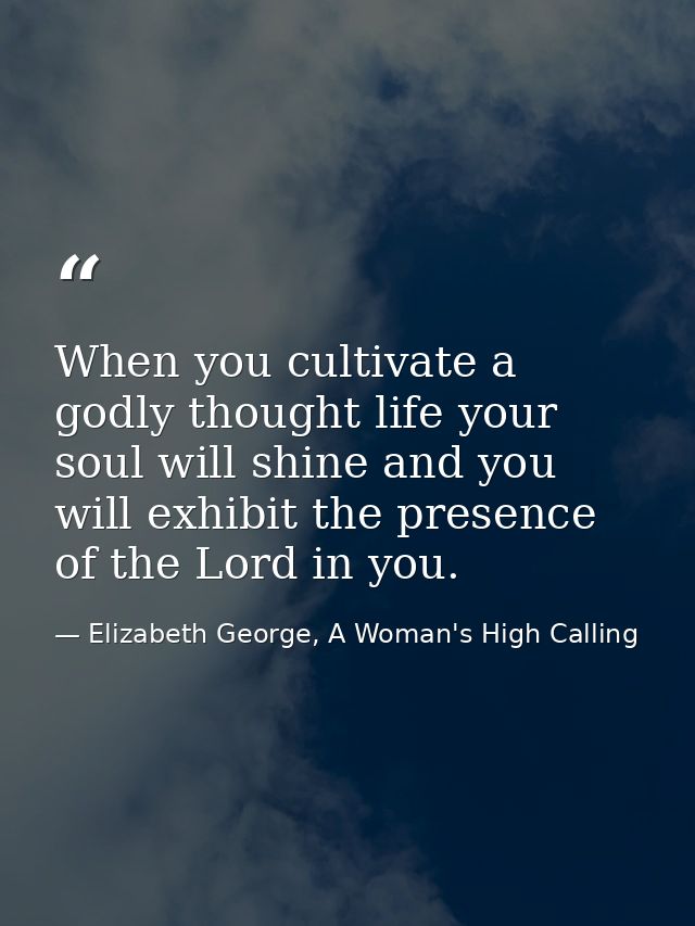 When you cultivate a godly thought life your soul will shine and you will exhibit the presence of the Lord in you. — Elizabeth George, A Woman's High Calling