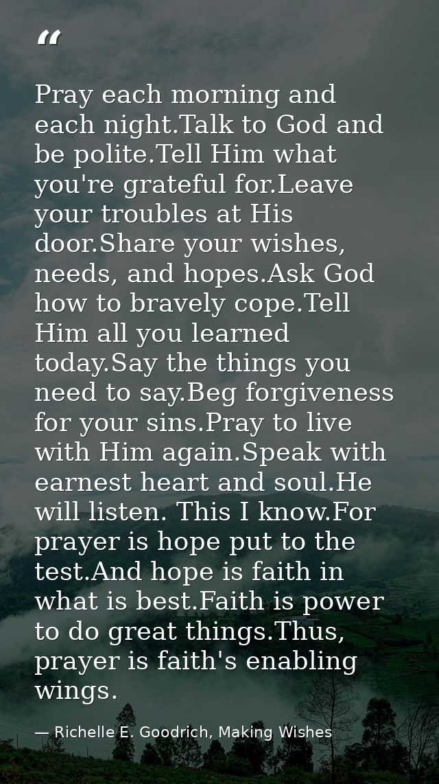 Pray each morning and each night.Talk to God and be polite.Tell Him what you're grateful for.Leave your troubles at His  — Richelle E. Goodrich, Making Wishes