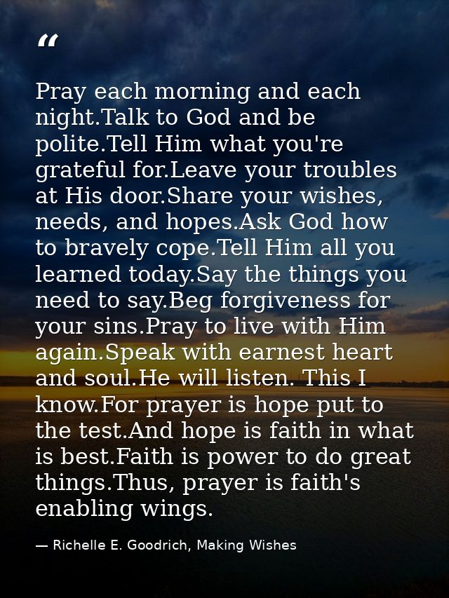 Pray each morning and each night.Talk to God and be polite.Tell Him what you're grateful for.Leave your troubles at His  — Richelle E. Goodrich, Making Wishes