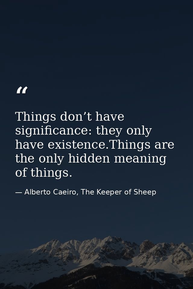 Things don’t have significance: they only have existence.Things are the only hidden meaning of things. — Alberto Caeiro, The Keeper of Sheep