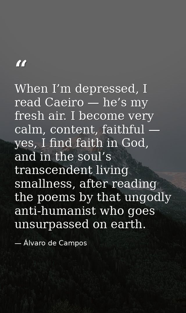 When I’m depressed, I read Caeiro — he’s my fresh air. I become very calm, content, faithful — yes, I find faith in God, — Álvaro de Campos