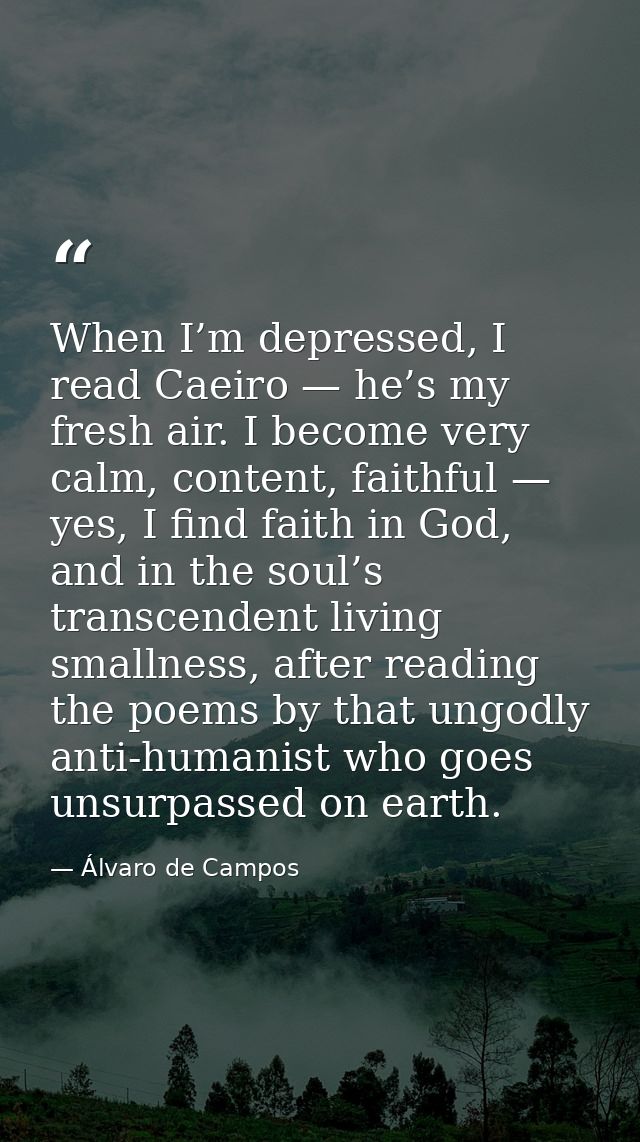 When I’m depressed, I read Caeiro — he’s my fresh air. I become very calm, content, faithful — yes, I find faith in God, — Álvaro de Campos