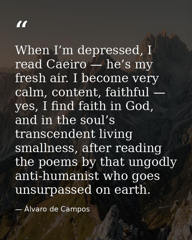 When I’m depressed, I read Caeiro — he’s my fresh air. I become very calm, content, faithful — yes, I find faith in God, — Álvaro de Campos