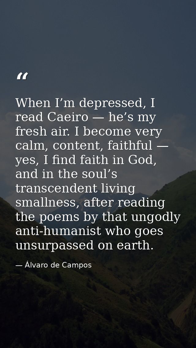 When I’m depressed, I read Caeiro — he’s my fresh air. I become very calm, content, faithful — yes, I find faith in God, — Álvaro de Campos