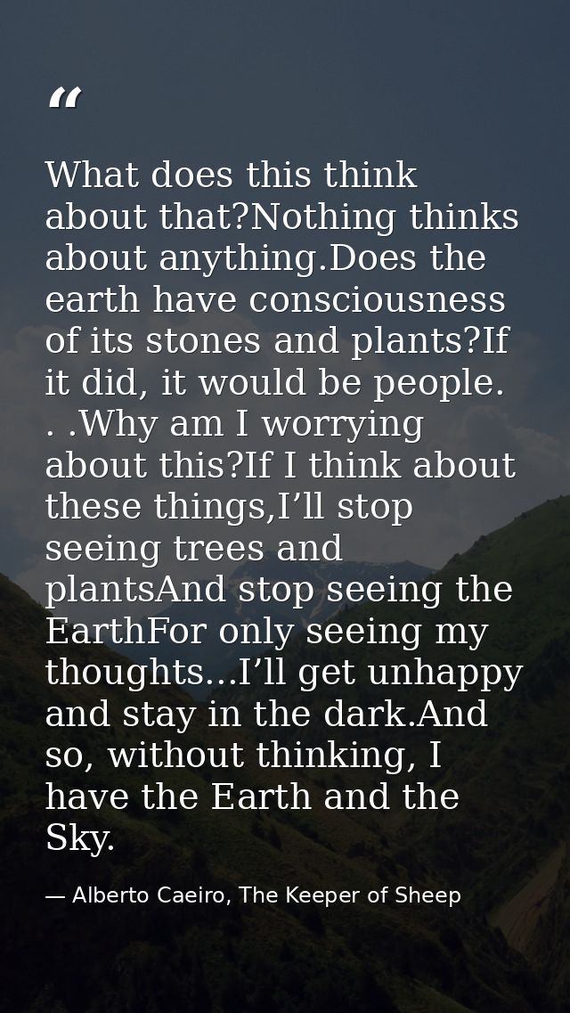 What does this think about that?Nothing thinks about anything.Does the earth have consciousness of its stones and plants — Alberto Caeiro, The Keeper of Sheep