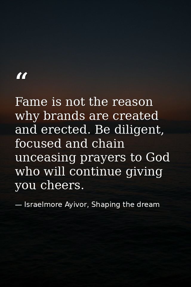 Fame is not the reason why brands are created and erected. Be diligent, focused and chain unceasing prayers to God who w — Israelmore Ayivor, Shaping the dream