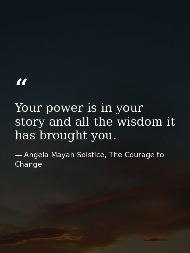 Your power is in your story and all the wisdom it has brought you. — Angela Mayah Solstice, The Courage to Change