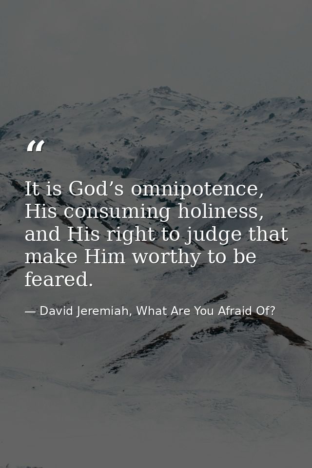 It is God’s omnipotence, His consuming holiness, and His right to judge that make Him worthy to be feared. — David Jeremiah, What Are You Afraid Of?