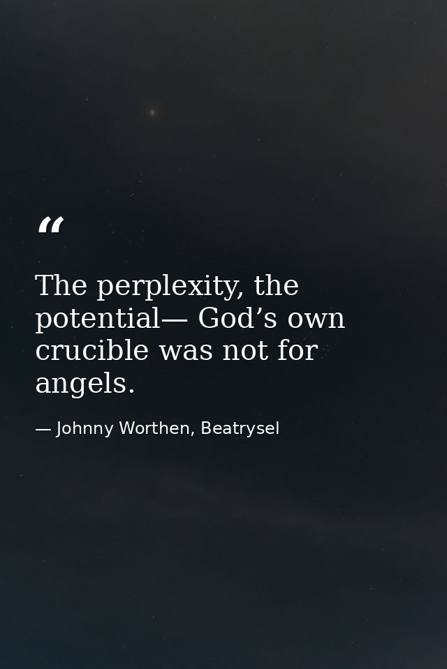 The perplexity, the potential— God’s own crucible was not for angels. — Johnny Worthen, Beatrysel