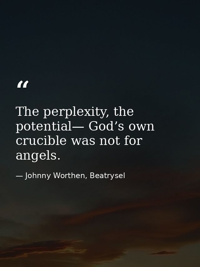 The perplexity, the potential— God’s own crucible was not for angels. — Johnny Worthen, Beatrysel
