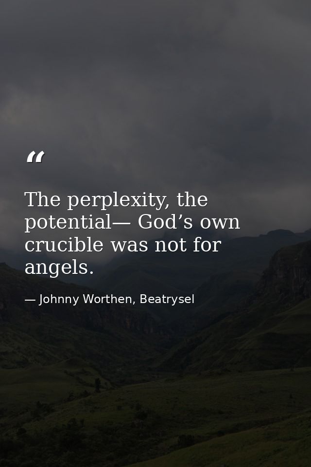 The perplexity, the potential— God’s own crucible was not for angels. — Johnny Worthen, Beatrysel