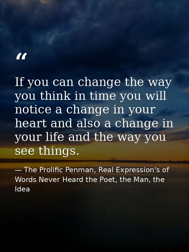 If you can change the way you think in time you will notice a change in your heart and also a change in your life and th — The Prolific Penman, Real Expression's of Words Never Heard the Poet, the Man, the Idea
