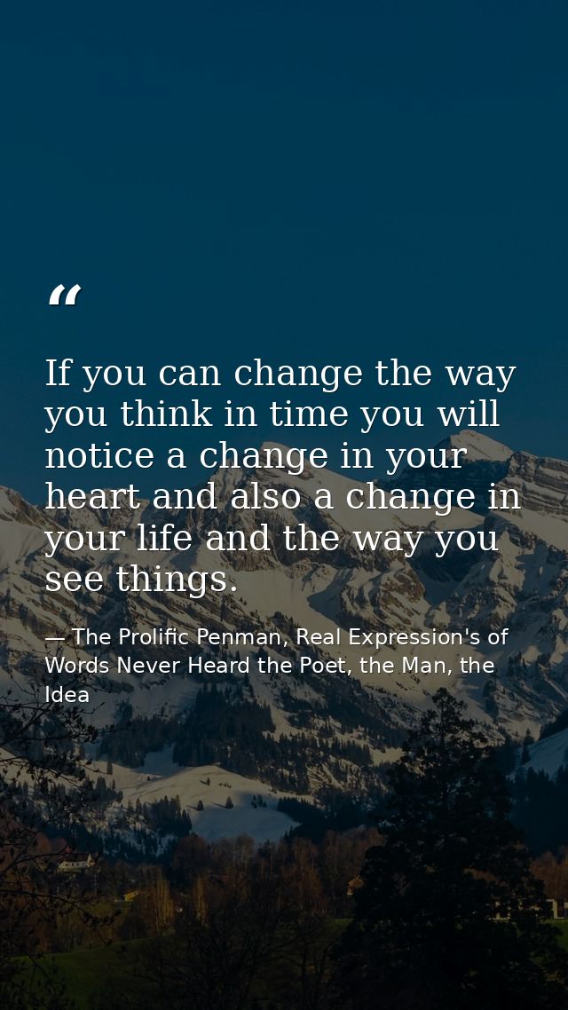 If you can change the way you think in time you will notice a change in your heart and also a change in your life and th — The Prolific Penman, Real Expression's of Words Never Heard the Poet, the Man, the Idea