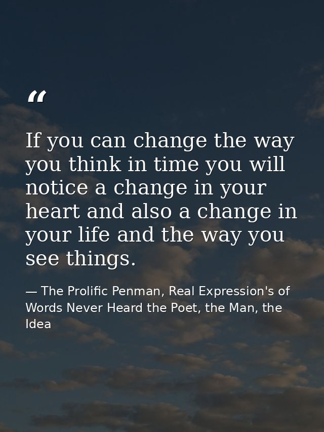 If you can change the way you think in time you will notice a change in your heart and also a change in your life and th — The Prolific Penman, Real Expression's of Words Never Heard the Poet, the Man, the Idea