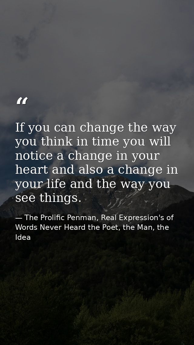 If you can change the way you think in time you will notice a change in your heart and also a change in your life and th — The Prolific Penman, Real Expression's of Words Never Heard the Poet, the Man, the Idea