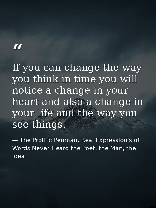 If you can change the way you think in time you will notice a change in your heart and also a change in your life and th — The Prolific Penman, Real Expression's of Words Never Heard the Poet, the Man, the Idea