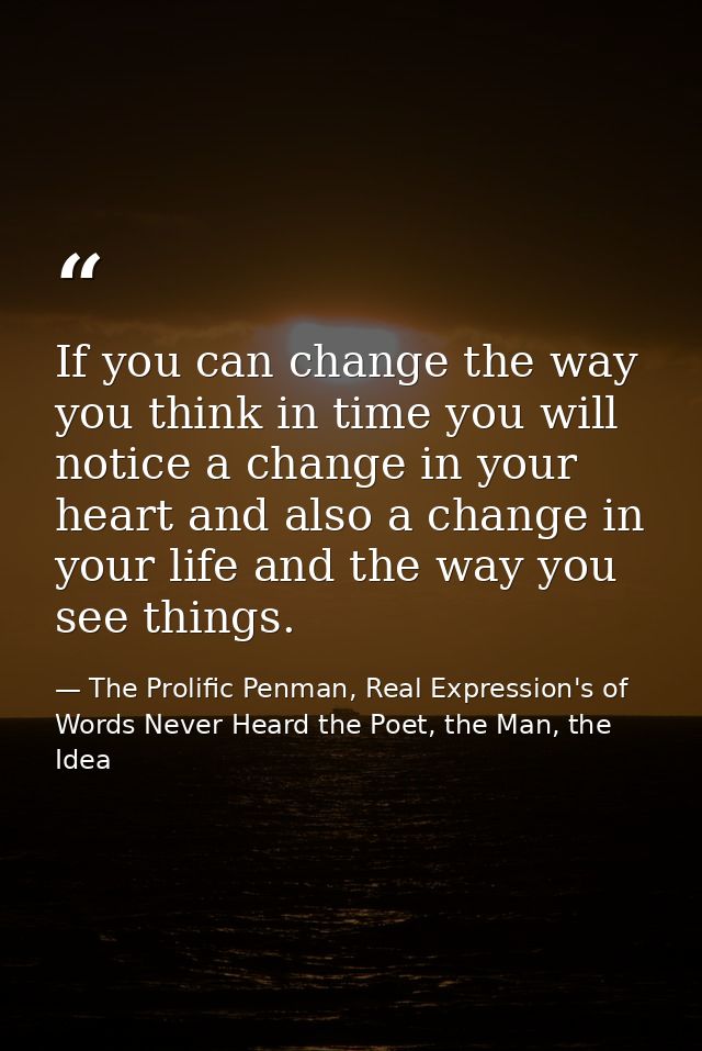 If you can change the way you think in time you will notice a change in your heart and also a change in your life and th — The Prolific Penman, Real Expression's of Words Never Heard the Poet, the Man, the Idea