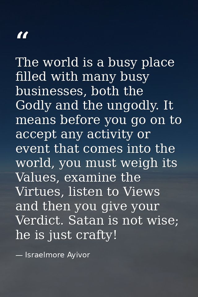 The world is a busy place filled with many busy businesses, both the Godly and the ungodly. It means before you go on to — Israelmore Ayivor