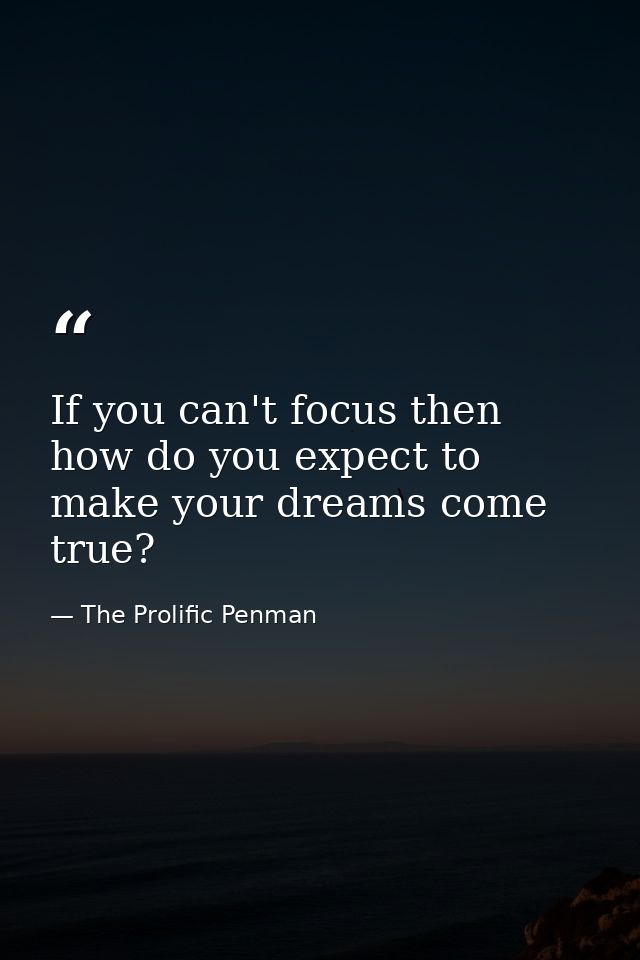 If you can't focus then how do you expect to make your dreams come true? — The Prolific Penman