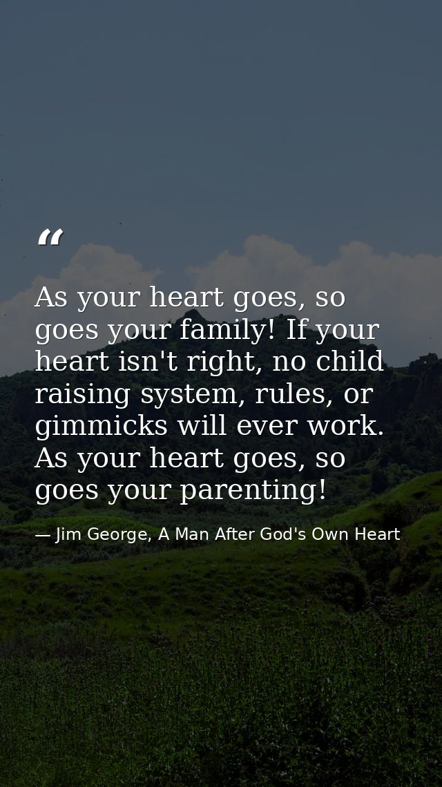 As your heart goes, so goes your family! If your heart isn't right, no child raising system, rules, or gimmicks will eve — Jim George, A Man After God's Own Heart