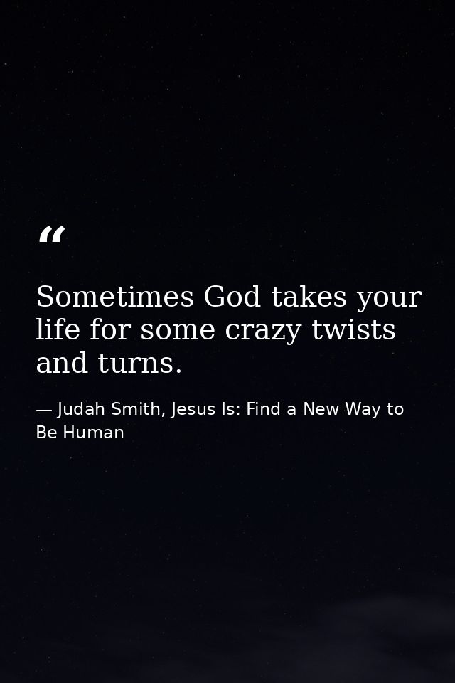 Sometimes God takes your life for some crazy twists and turns. — Judah Smith, Jesus Is: Find a New Way to Be Human