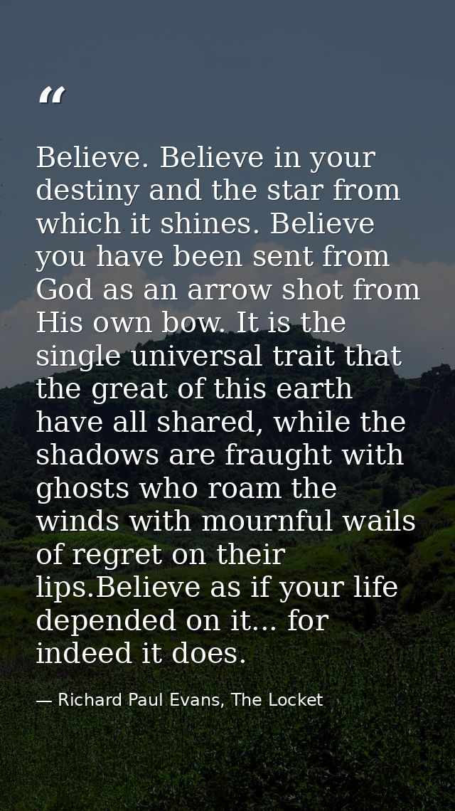 Believe. Believe in your destiny and the star from which it shines. Believe you have been sent from God as an arrow shot — Richard Paul Evans, The Locket