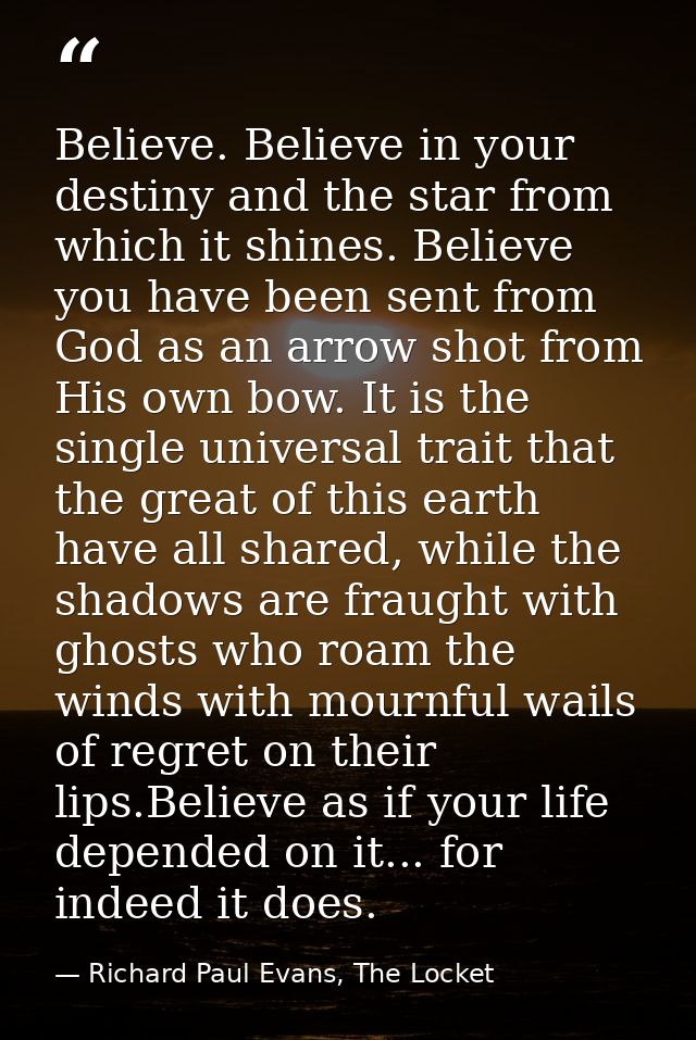 Believe. Believe in your destiny and the star from which it shines. Believe you have been sent from God as an arrow shot — Richard Paul Evans, The Locket