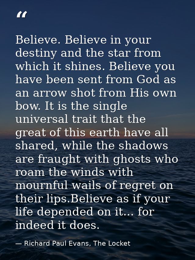 Believe. Believe in your destiny and the star from which it shines. Believe you have been sent from God as an arrow shot — Richard Paul Evans, The Locket