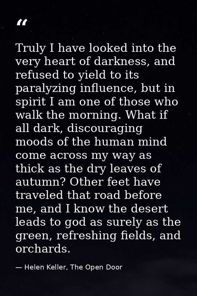 Truly I have looked into the very heart of darkness, and refused to yield to its paralyzing influence, but in spirit I a — Helen Keller, The Open Door