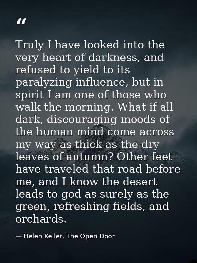 Truly I have looked into the very heart of darkness, and refused to yield to its paralyzing influence, but in spirit I a — Helen Keller, The Open Door