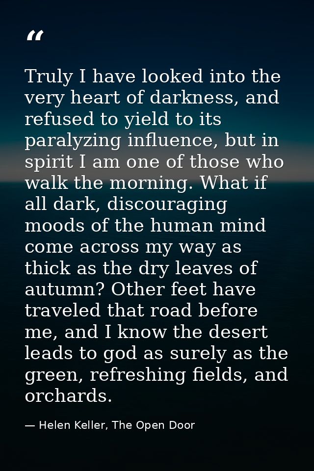 Truly I have looked into the very heart of darkness, and refused to yield to its paralyzing influence, but in spirit I a — Helen Keller, The Open Door
