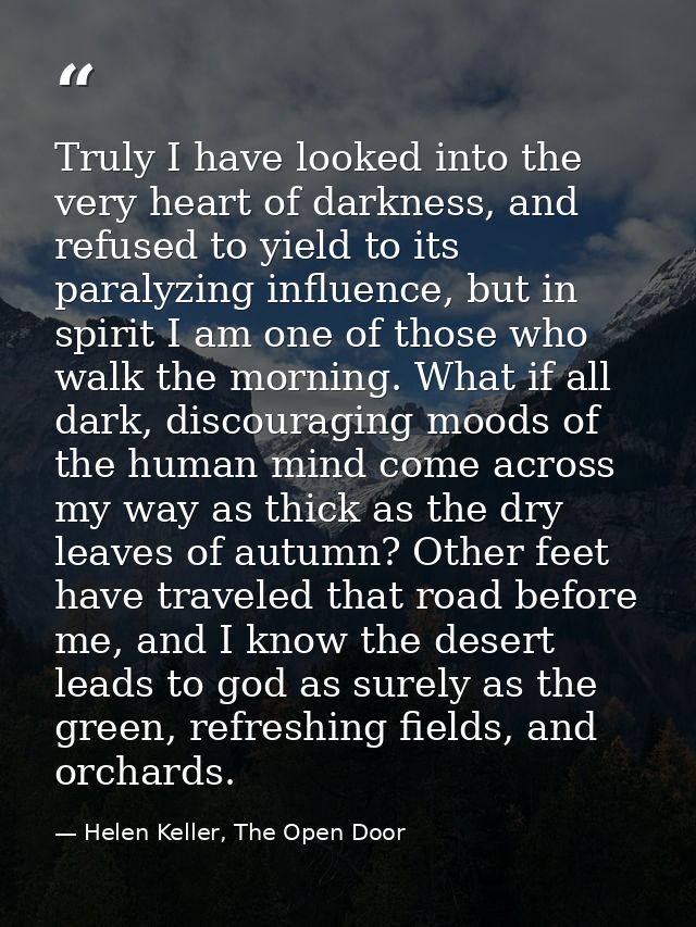 Truly I have looked into the very heart of darkness, and refused to yield to its paralyzing influence, but in spirit I a — Helen Keller, The Open Door