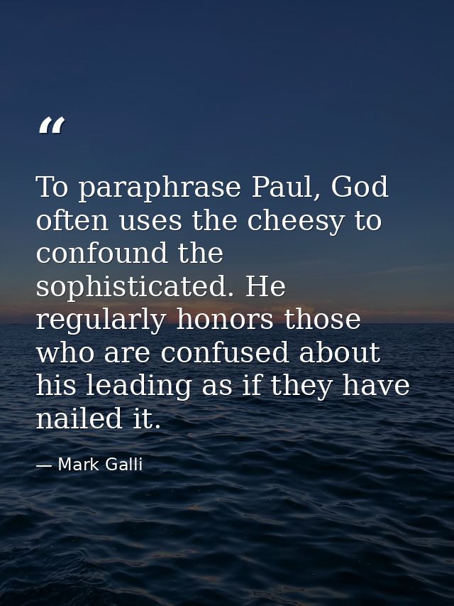 To paraphrase Paul, God often uses the cheesy to confound the sophisticated. He regularly honors those who are confused  — Mark Galli