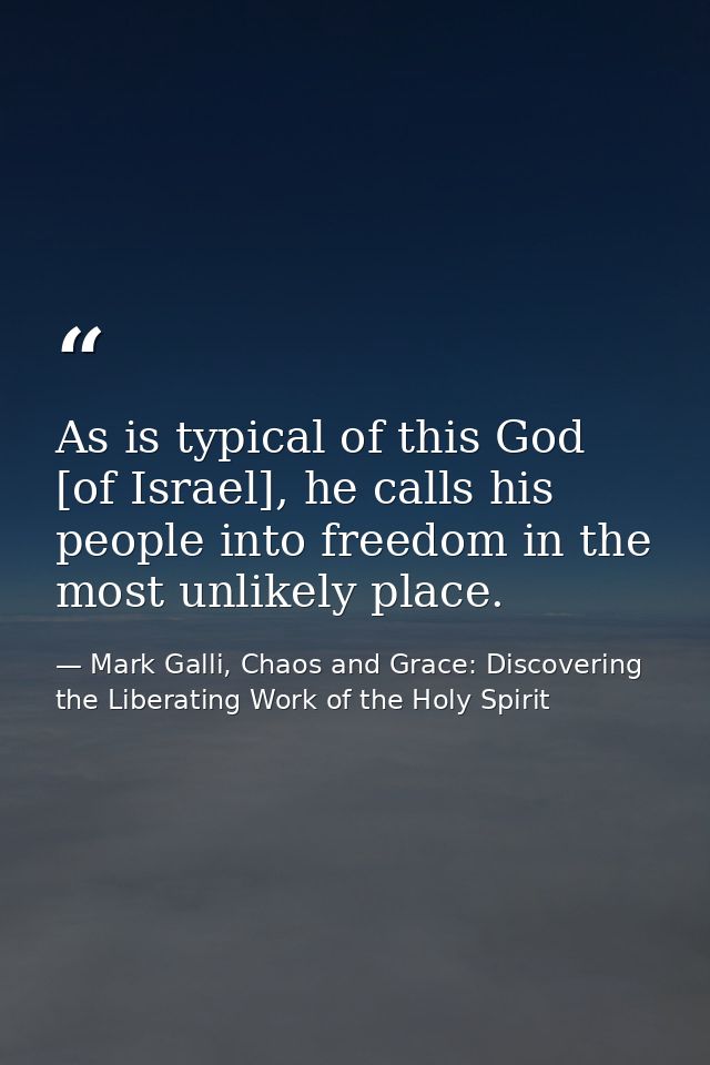 As is typical of this God [of Israel], he calls his people into freedom in the most unlikely place. — Mark Galli, Chaos and Grace: Discovering the Liberating Work of the Holy Spirit