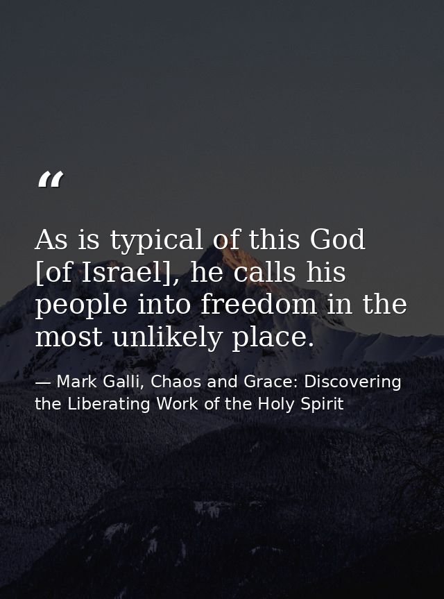 As is typical of this God [of Israel], he calls his people into freedom in the most unlikely place. — Mark Galli, Chaos and Grace: Discovering the Liberating Work of the Holy Spirit