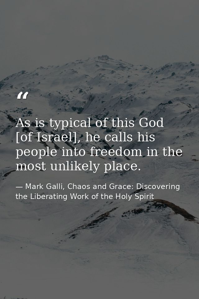 As is typical of this God [of Israel], he calls his people into freedom in the most unlikely place. — Mark Galli, Chaos and Grace: Discovering the Liberating Work of the Holy Spirit