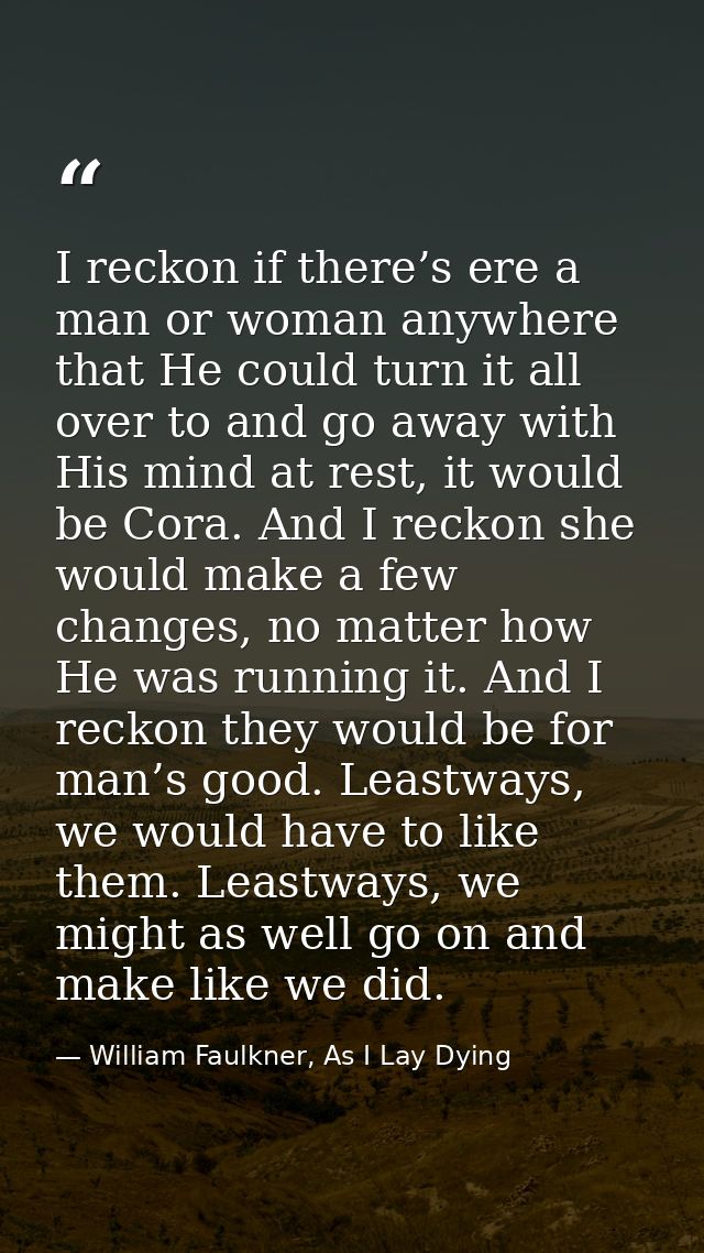 I reckon if there’s ere a man or woman anywhere that He could turn it all over to and go away with His mind at rest, it  — William Faulkner, As I Lay Dying