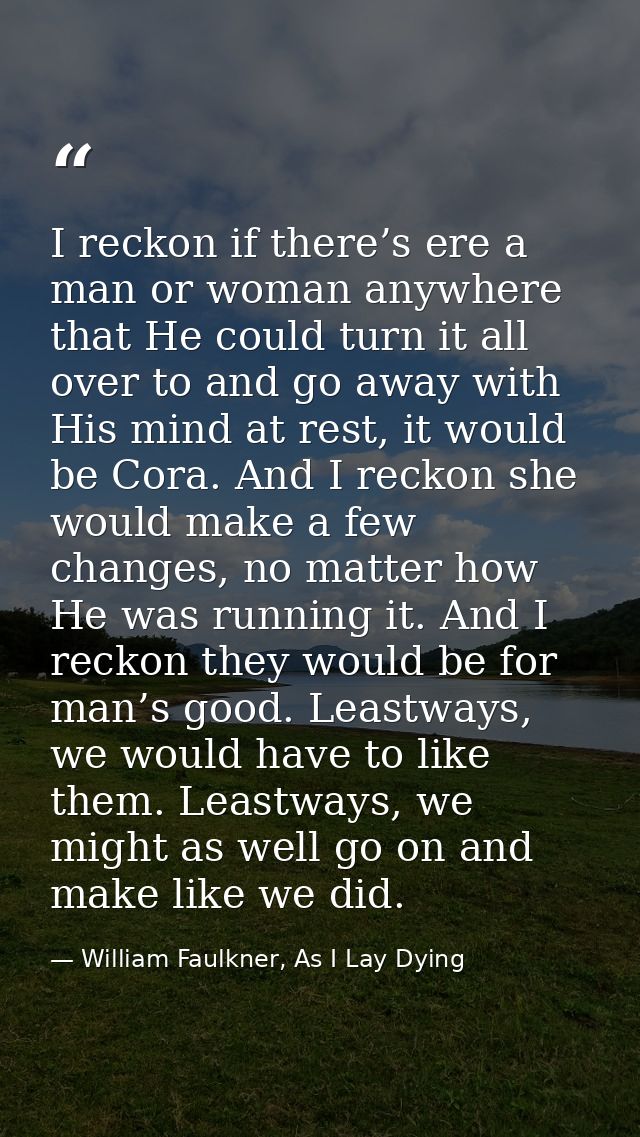 I reckon if there’s ere a man or woman anywhere that He could turn it all over to and go away with His mind at rest, it  — William Faulkner, As I Lay Dying