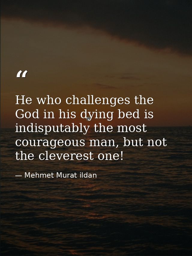 He who challenges the God in his dying bed is indisputably the most courageous man, but not the cleverest one! — Mehmet Murat ildan