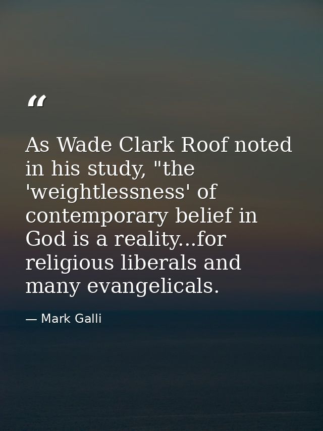 As Wade Clark Roof noted in his study, "the 'weightlessness' of contemporary belief in God is a reality...for religious  — Mark Galli