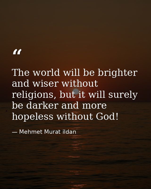 The world will be brighter and wiser without religions, but it will surely be darker and more hopeless without God! — Mehmet Murat ildan